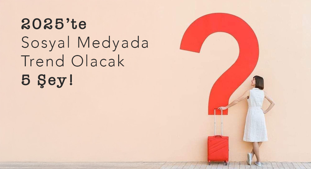 2025’te Sosyal Medyada Trend Olacak 5 Şey!