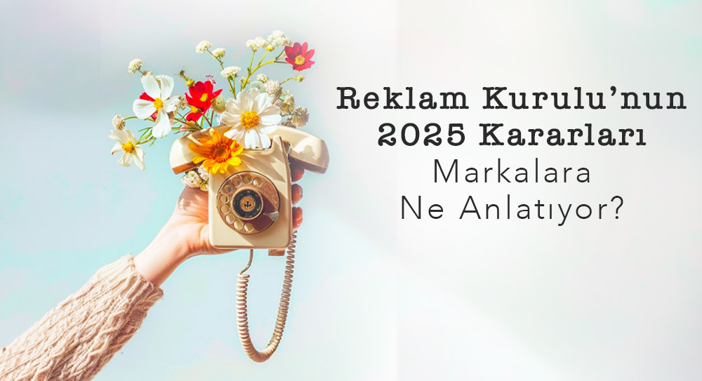 Reklam Kurulu’nun 2025 Kararları Markalara Ne Anlatıyor?